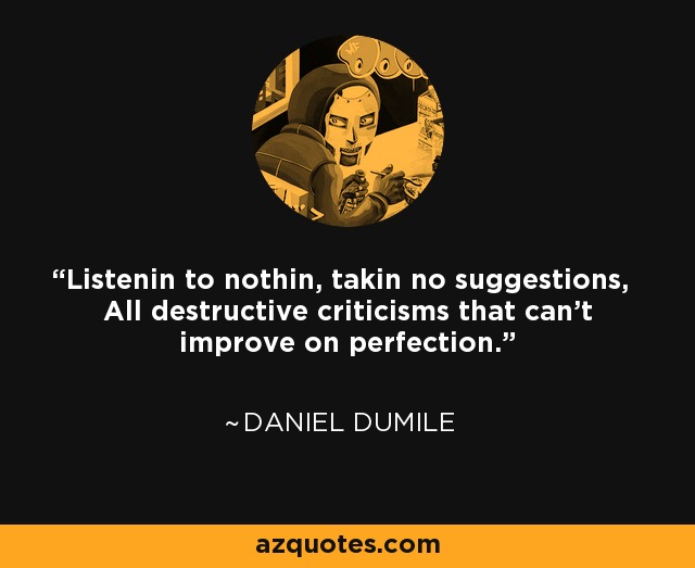 Listenin to nothin, takin no suggestions, All destructive criticisms that can't improve on perfection. - Daniel Dumile