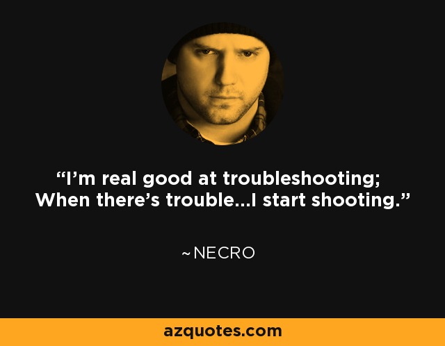 I'm real good at troubleshooting; When there's trouble...I start shooting. - Necro