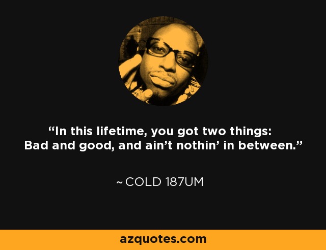 In this lifetime, you got two things: Bad and good, and ain't nothin' in between. - Cold 187um