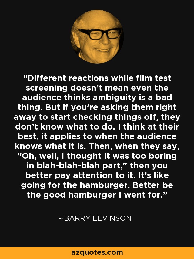 Different reactions while film test screening doesn't mean even the audience thinks ambiguity is a bad thing. But if you're asking them right away to start checking things off, they don't know what to do. I think at their best, it applies to when the audience knows what it is. Then, when they say, 