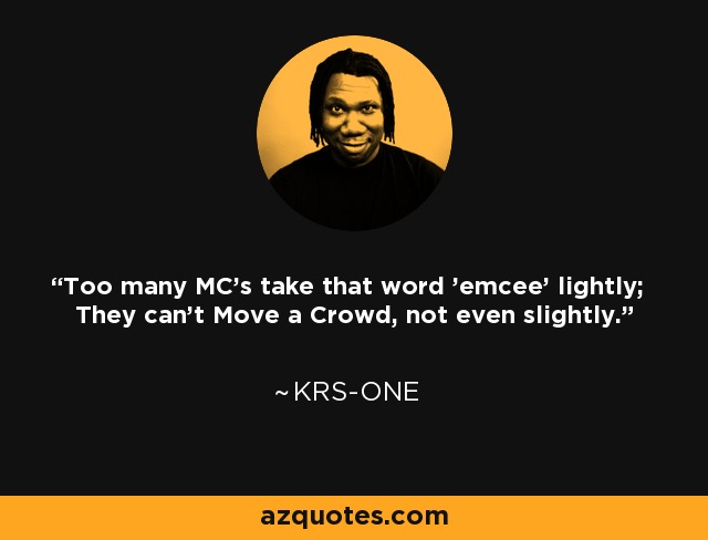 Too many MC's take that word 'emcee' lightly; They can't Move a Crowd, not even slightly. - KRS-One
