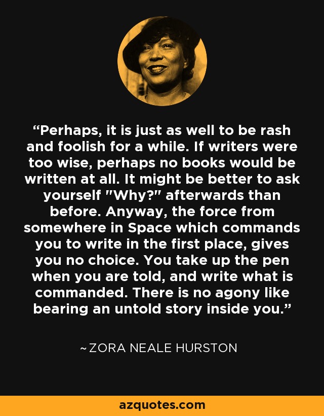 Perhaps, it is just as well to be rash and foolish for a while. If writers were too wise, perhaps no books would be written at all. It might be better to ask yourself 