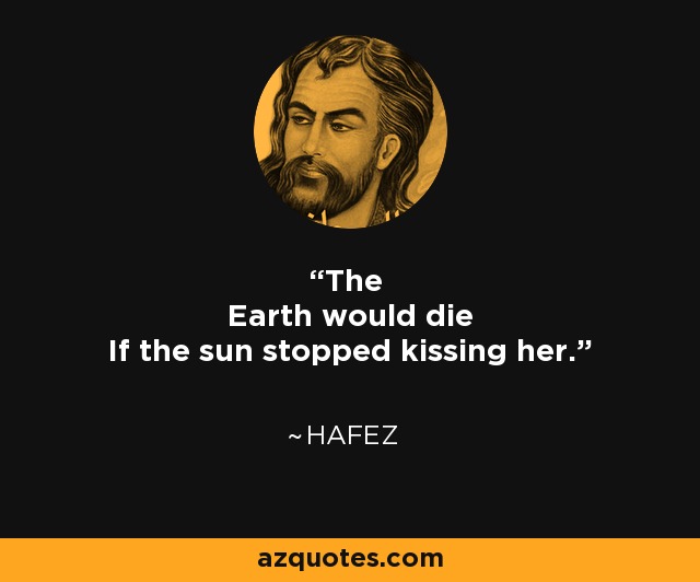 The Earth would die If the sun stopped kissing her. - Hafez