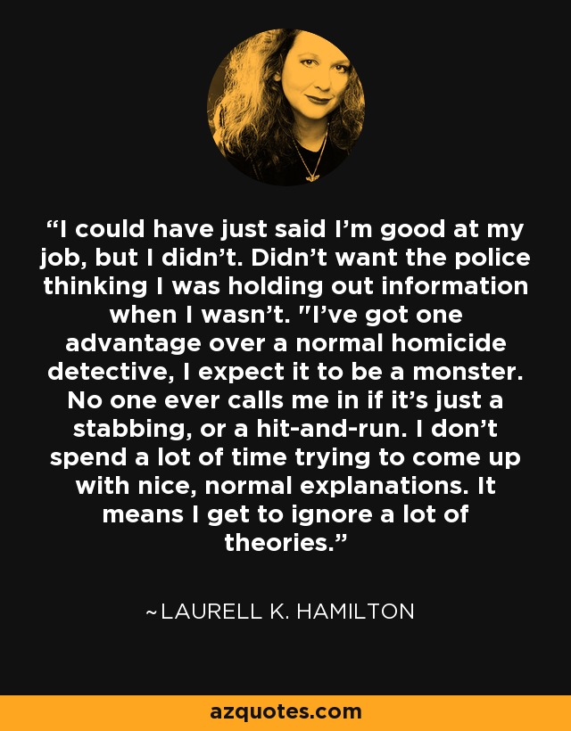 I could have just said I'm good at my job, but I didn't. Didn't want the police thinking I was holding out information when I wasn't. 