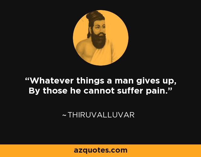 Whatever things a man gives up, By those he cannot suffer pain. - Thiruvalluvar