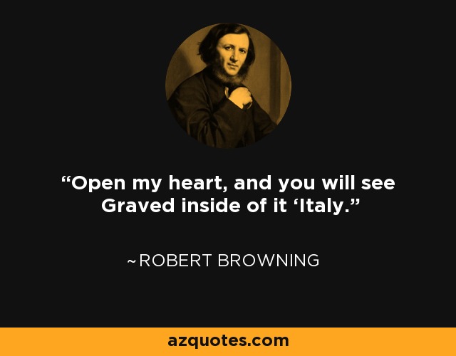 Open my heart, and you will see Graved inside of it ‘Italy.' - Robert Browning