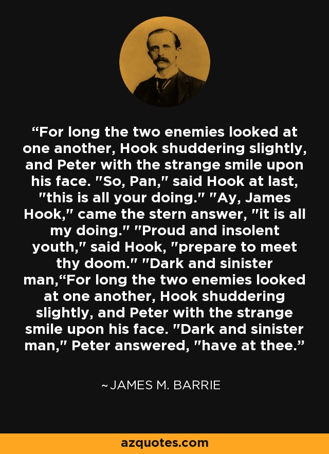 For long the two enemies looked at one another, Hook shuddering slightly, and Peter with the strange smile upon his face. 