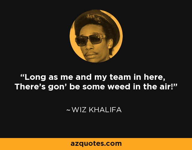 Long as me and my team in here, There's gon' be some weed in the air! - Wiz Khalifa