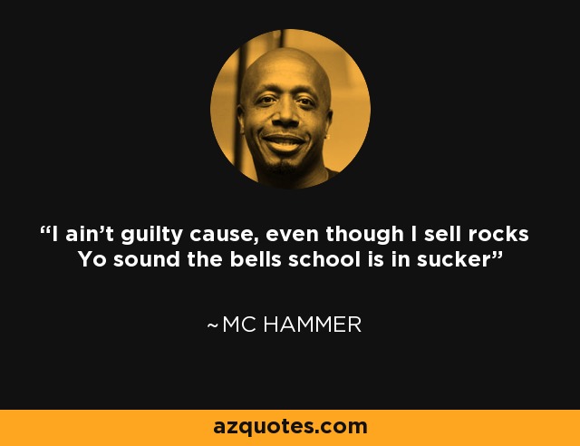 I ain't guilty cause, even though I sell rocks Yo sound the bells school is in sucker - MC Hammer