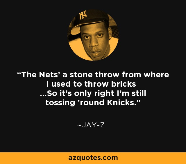 The Nets' a stone throw from where I used to throw bricks ...So it's only right I'm still tossing 'round Knicks. - Jay-Z