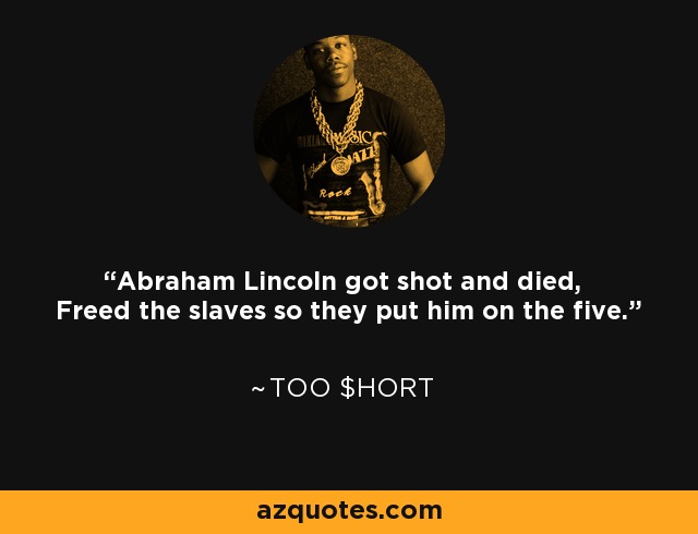 Abraham Lincoln got shot and died, Freed the slaves so they put him on the five. - Too $hort