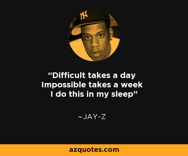 Difficult takes a day Impossible takes a week I do this in my sleep - Jay-Z