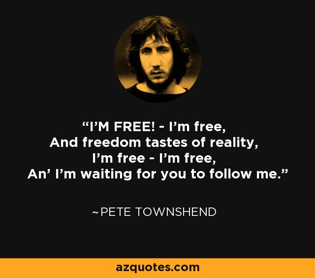 I'M FREE! - I'm free, And freedom tastes of reality, I'm free - I'm free, An' I'm waiting for you to follow me. - Pete Townshend