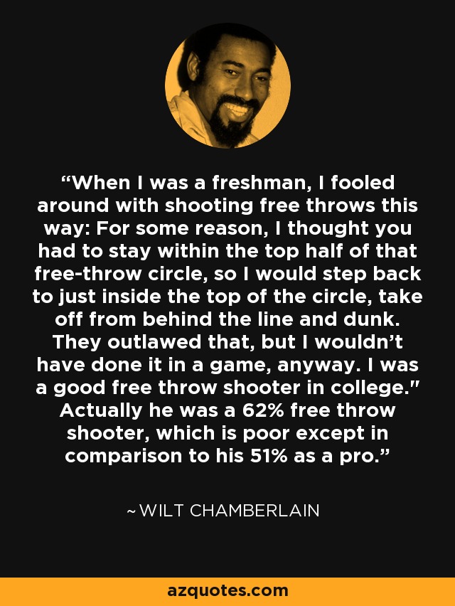 When I was a freshman, I fooled around with shooting free throws this way: For some reason, I thought you had to stay within the top half of that free-throw circle, so I would step back to just inside the top of the circle, take off from behind the line and dunk. They outlawed that, but I wouldn't have done it in a game, anyway. I was a good free throw shooter in college.