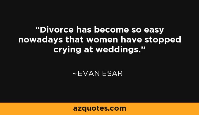 Divorce has become so easy nowadays that women have stopped crying at weddings. - Evan Esar