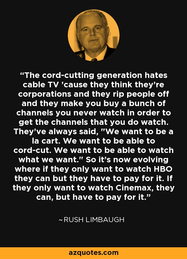 The cord-cutting generation hates cable TV 'cause they think they're corporations and they rip people off and they make you buy a bunch of channels you never watch in order to get the channels that you do watch. They've always said, 