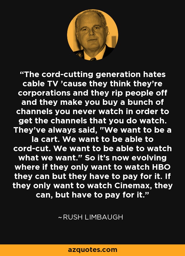 The cord-cutting generation hates cable TV 'cause they think they're corporations and they rip people off and they make you buy a bunch of channels you never watch in order to get the channels that you do watch. They've always said, 