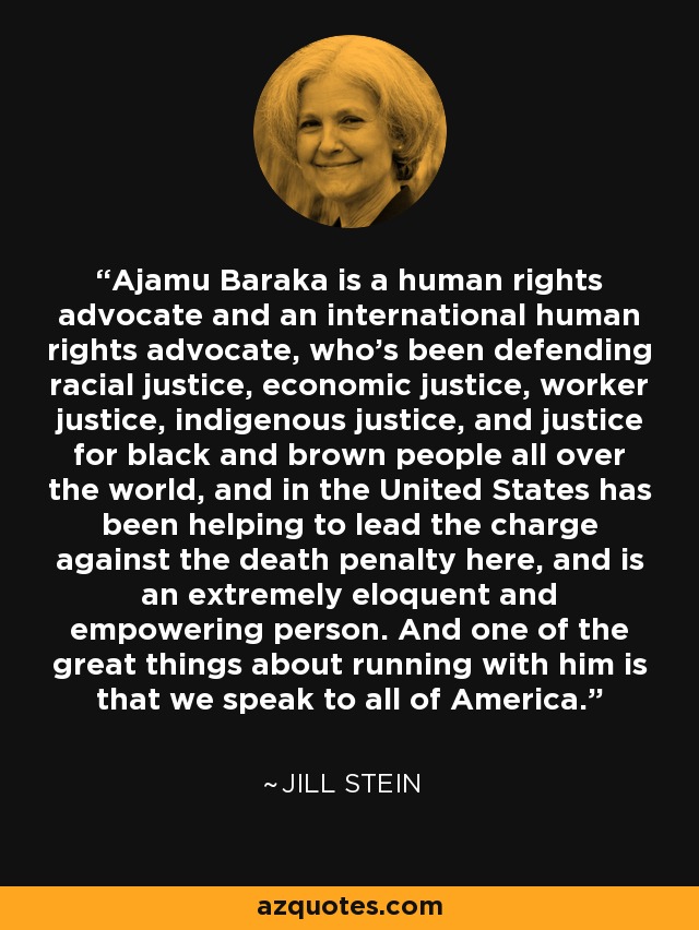 Ajamu Baraka is a human rights advocate and an international human rights advocate, who's been defending racial justice, economic justice, worker justice, indigenous justice, and justice for black and brown people all over the world, and in the United States has been helping to lead the charge against the death penalty here, and is an extremely eloquent and empowering person. And one of the great things about running with him is that we speak to all of America. - Jill Stein