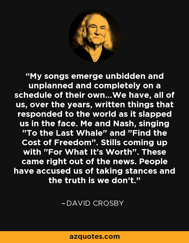 My songs emerge unbidden and unplanned and completely on a schedule of their own...We have, all of us, over the years, written things that responded to the world as it slapped us in the face. Me and Nash, singing 