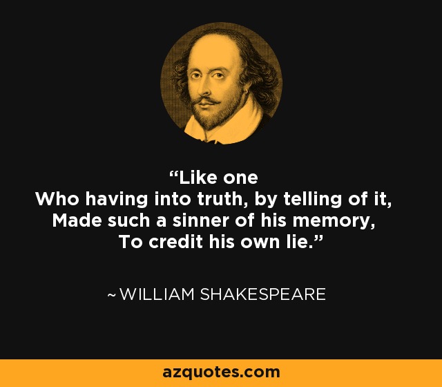 Like one Who having into truth, by telling of it, Made such a sinner of his memory, To credit his own lie. - William Shakespeare