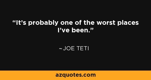 It's probably one of the worst places I've been. - Joe Teti