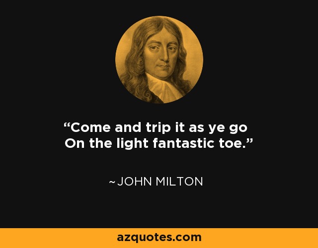 Come and trip it as ye go On the light fantastic toe. - John Milton