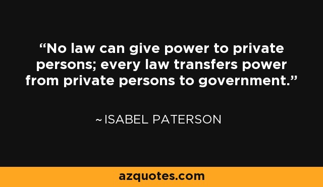 No law can give power to private persons; every law transfers power from private persons to government. - Isabel Paterson