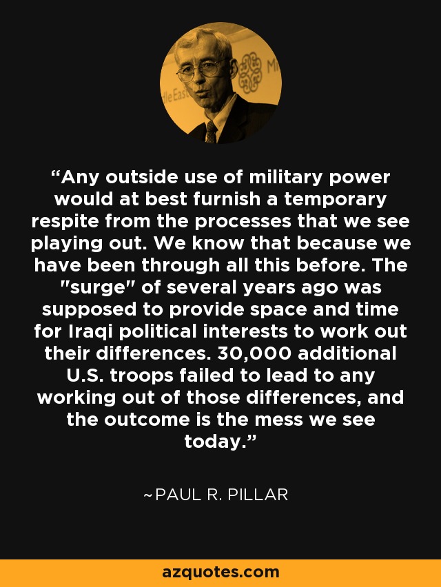 Any outside use of military power would at best furnish a temporary respite from the processes that we see playing out. We know that because we have been through all this before. The 