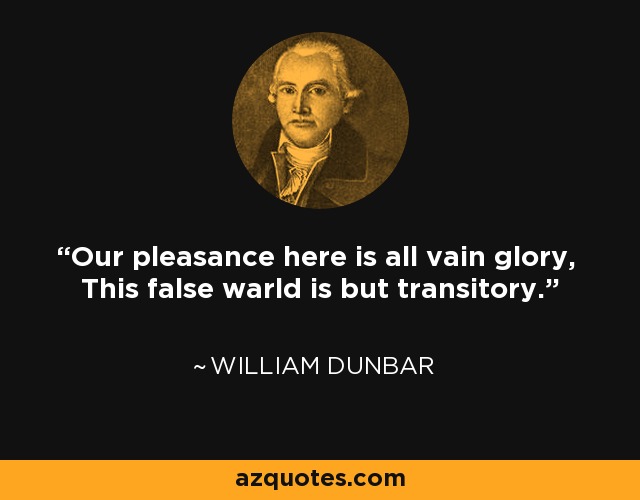 Our pleasance here is all vain glory, This false warld is but transitory. - William Dunbar