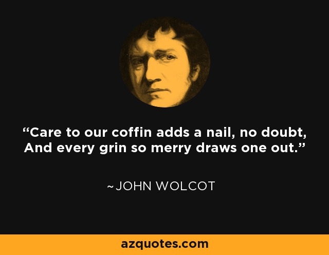 Care to our coffin adds a nail, no doubt, And every grin so merry draws one out. - John Wolcot