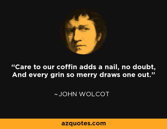 Care to our coffin adds a nail, no doubt, And every grin so merry draws one out. - John Wolcot