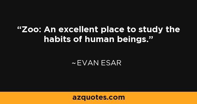 Zoo: An excellent place to study the habits of human beings. - Evan Esar