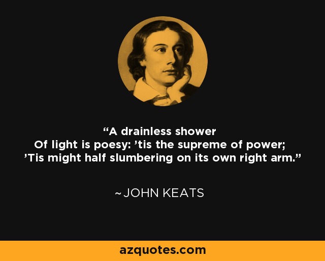 A drainless shower Of light is poesy: 'tis the supreme of power; 'Tis might half slumbering on its own right arm. - John Keats