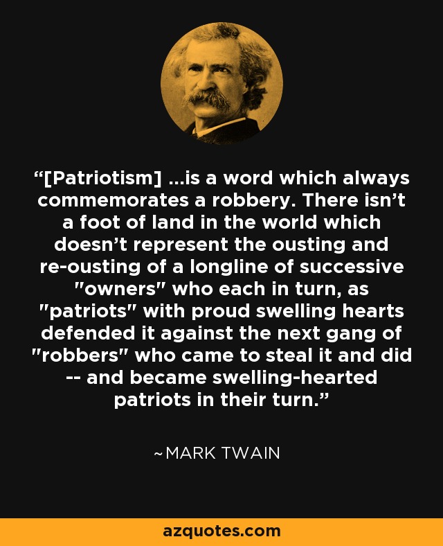 [Patriotism] ...is a word which always commemorates a robbery. There isn't a foot of land in the world which doesn't represent the ousting and re-ousting of a longline of successive 