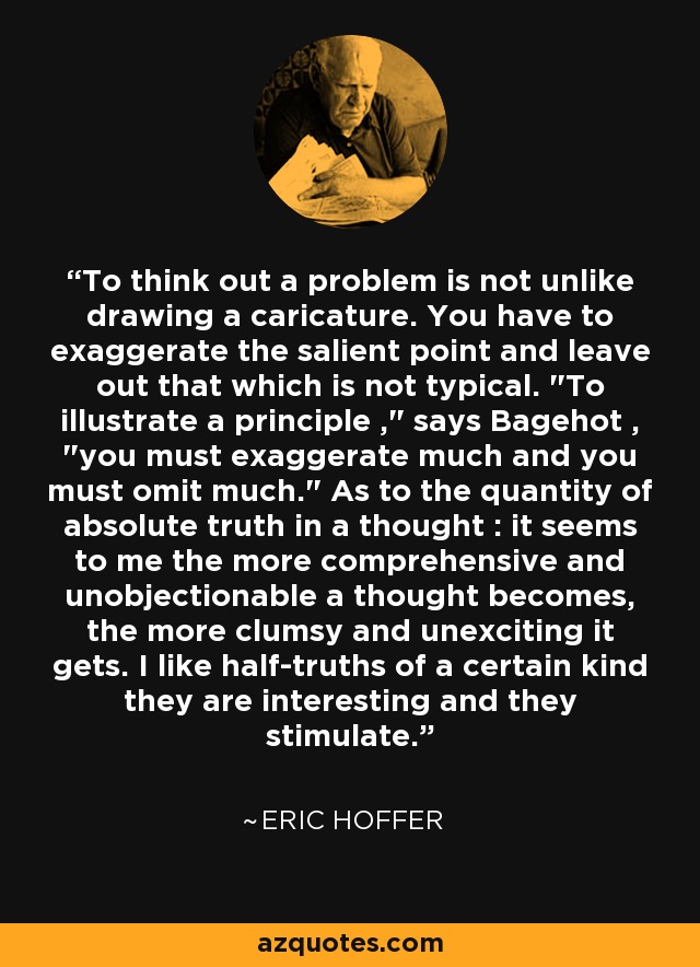 To think out a problem is not unlike drawing a caricature. You have to exaggerate the salient point and leave out that which is not typical. 