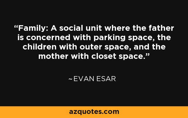 Family: A social unit where the father is concerned with parking space, the children with outer space, and the mother with closet space. - Evan Esar