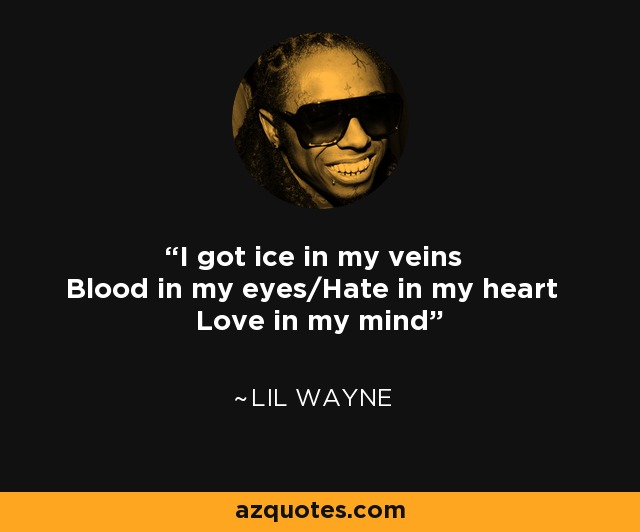 I got ice in my veins Blood in my eyes/Hate in my heart Love in my mind - Lil Wayne
