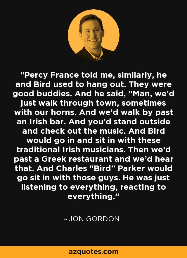 Percy France told me, similarly, he and Bird used to hang out. They were good buddies. And he said, 
