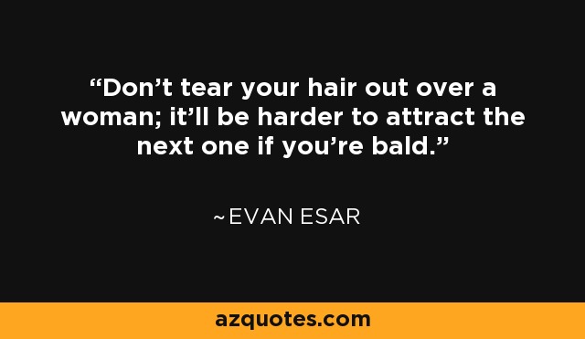 Don't tear your hair out over a woman; it'll be harder to attract the next one if you're bald. - Evan Esar