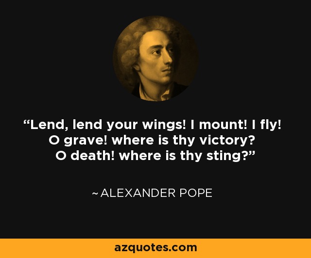 Lend, lend your wings! I mount! I fly! O grave! where is thy victory? O death! where is thy sting? - Alexander Pope