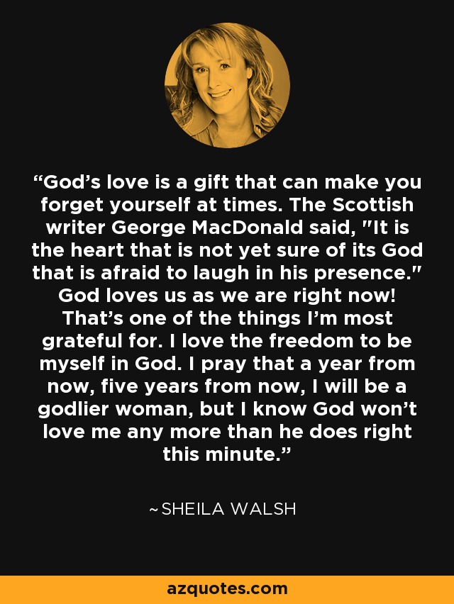 God's love is a gift that can make you forget yourself at times. The Scottish writer George MacDonald said, 