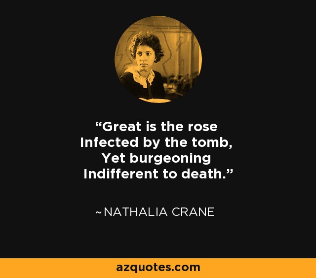 Great is the rose Infected by the tomb, Yet burgeoning Indifferent to death. - Nathalia Crane