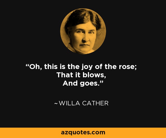 Oh, this is the joy of the rose; That it blows, And goes. - Willa Cather