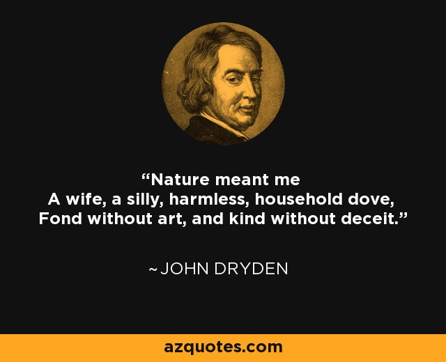 Nature meant me A wife, a silly, harmless, household dove, Fond without art, and kind without deceit. - John Dryden