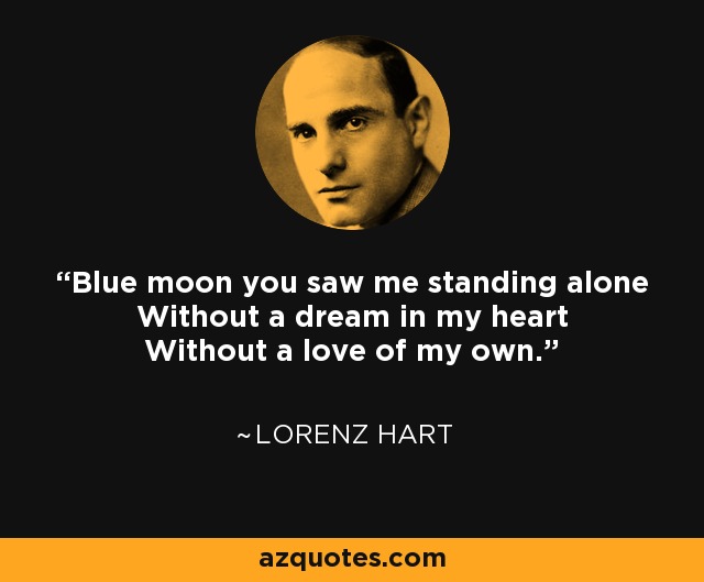 Blue moon you saw me standing alone Without a dream in my heart Without a love of my own. - Lorenz Hart