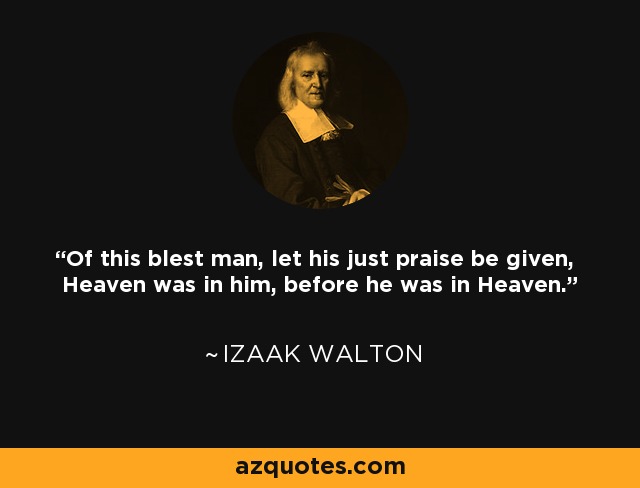 Of this blest man, let his just praise be given, Heaven was in him, before he was in Heaven. - Izaak Walton
