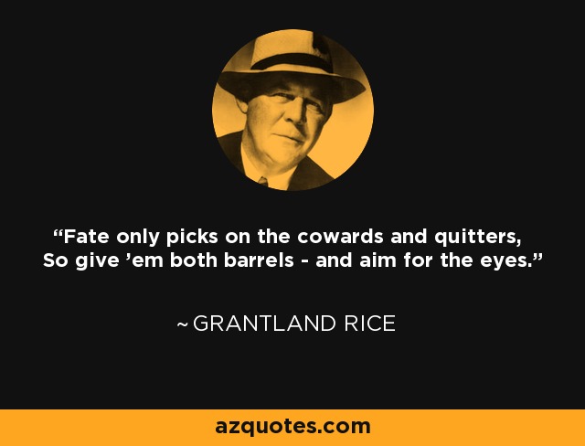 Fate only picks on the cowards and quitters, So give 'em both barrels - and aim for the eyes. - Grantland Rice