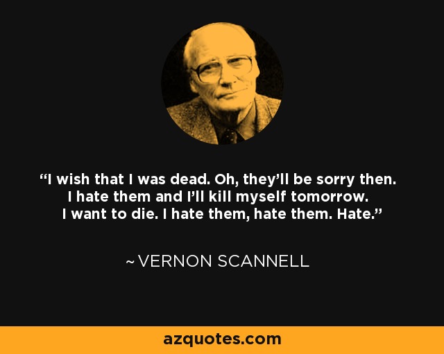 I wish that I was dead. Oh, they'll be sorry then. I hate them and I'll kill myself tomorrow. I want to die. I hate them, hate them. Hate. - Vernon Scannell