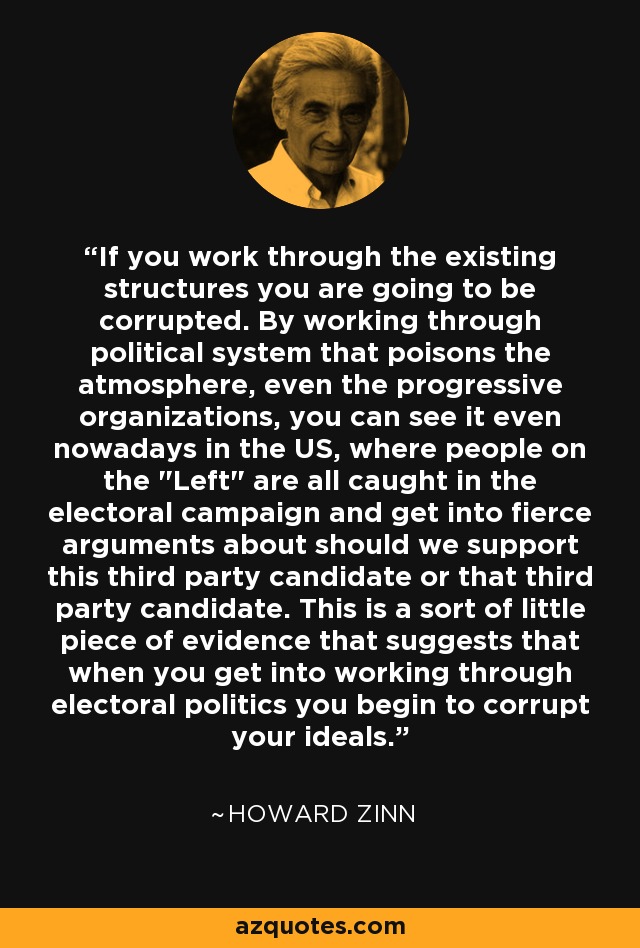 If you work through the existing structures you are going to be corrupted. By working through political system that poisons the atmosphere, even the progressive organizations, you can see it even nowadays in the US, where people on the 