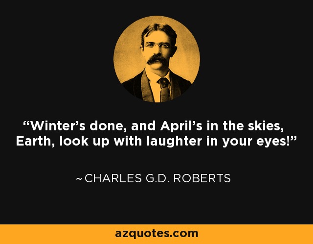 Winter's done, and April's in the skies, Earth, look up with laughter in your eyes! - Charles G.D. Roberts